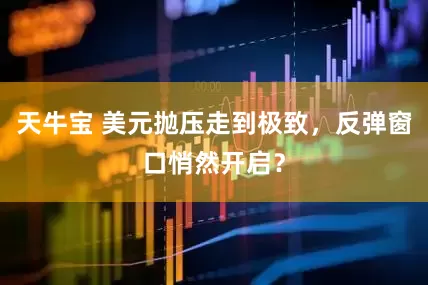 天牛宝 美元抛压走到极致，反弹窗口悄然开启？