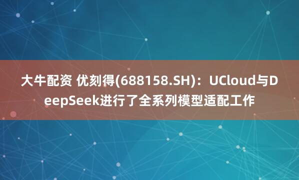 大牛配资 优刻得(688158.SH)：UCloud与DeepSeek进行了全系列模型适配工作