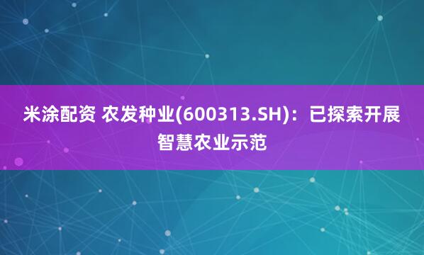 米涂配资 农发种业(600313.SH)：已探索开展智慧农业示范