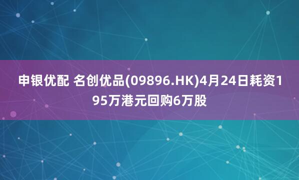 申银优配 名创优品(09896.HK)4月24日耗资195万港元回购6万股