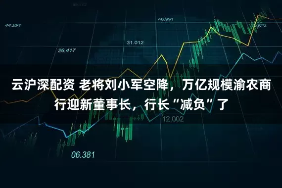 云沪深配资 老将刘小军空降，万亿规模渝农商行迎新董事长，行长“减负”了