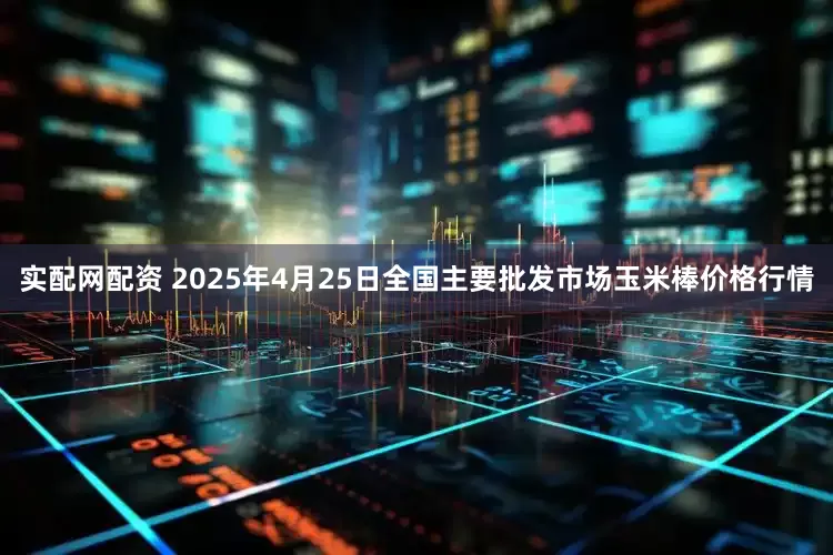 实配网配资 2025年4月25日全国主要批发市场玉米棒价格行情