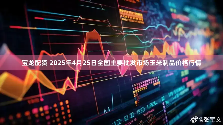 宝龙配资 2025年4月25日全国主要批发市场玉米制品价格行情