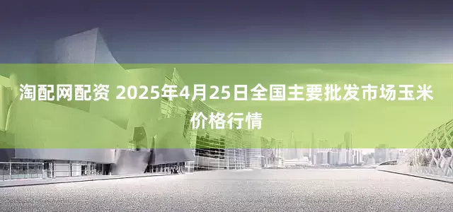淘配网配资 2025年4月25日全国主要批发市场玉米价格行情