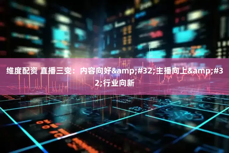维度配资 直播三变：内容向好&#32;主播向上&#32;行业向新