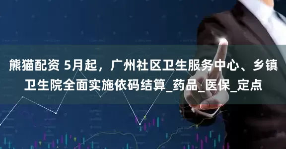 熊猫配资 5月起，广州社区卫生服务中心、乡镇卫生院全面实施依码结算_药品_医保_定点