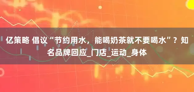 亿策略 倡议“节约用水，能喝奶茶就不要喝水”？知名品牌回应_门店_运动_身体
