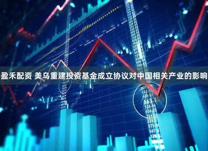 盈禾配资 美乌重建投资基金成立协议对中国相关产业的影响