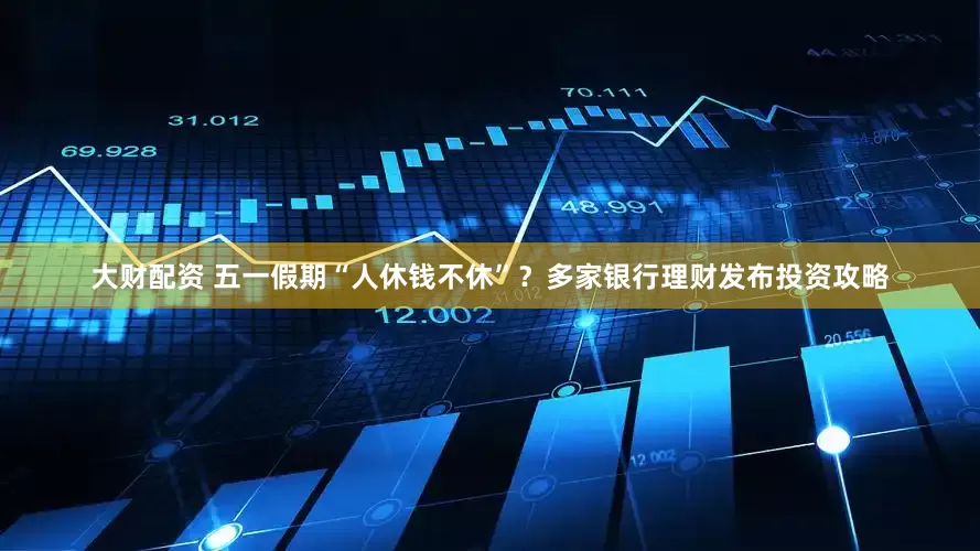 大财配资 五一假期“人休钱不休”？多家银行理财发布投资攻略