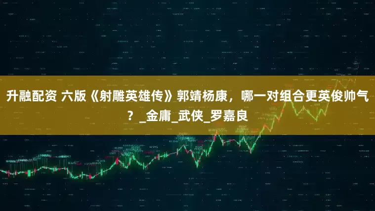 升融配资 六版《射雕英雄传》郭靖杨康，哪一对组合更英俊帅气？_金庸_武侠_罗嘉良