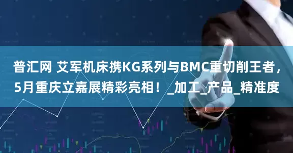 普汇网 艾军机床携KG系列与BMC重切削王者，5月重庆立嘉展精彩亮相！_加工_产品_精准度