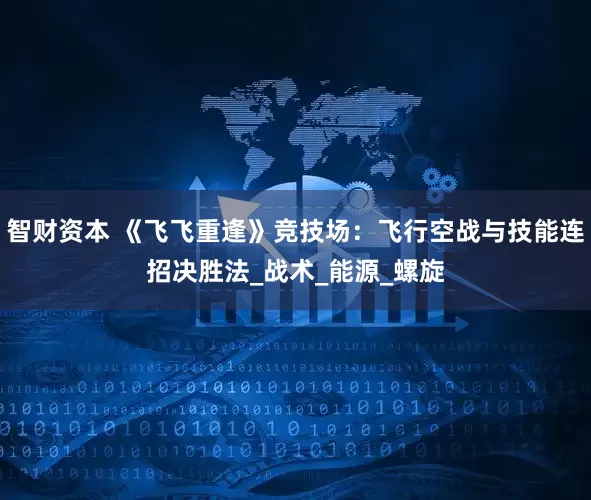智财资本 《飞飞重逢》竞技场：飞行空战与技能连招决胜法_战术_能源_螺旋