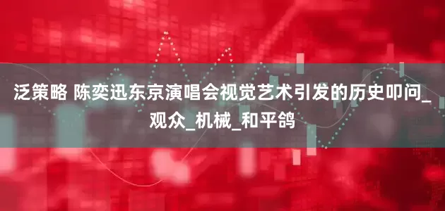 泛策略 陈奕迅东京演唱会视觉艺术引发的历史叩问_观众_机械_和平鸽