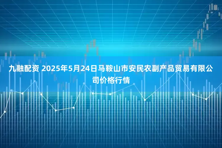 九融配资 2025年5月24日马鞍山市安民农副产品贸易有限公司价格行情