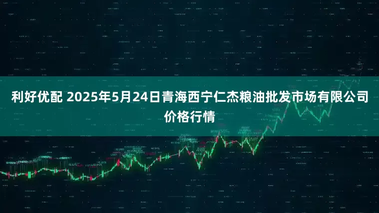 利好优配 2025年5月24日青海西宁仁杰粮油批发市场有限公司价格行情