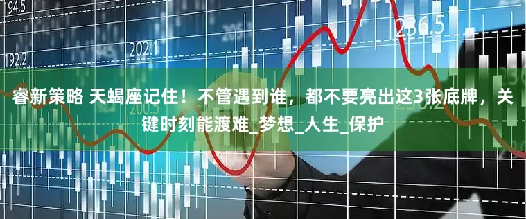 睿新策略 天蝎座记住！不管遇到谁，都不要亮出这3张底牌，关键时刻能渡难_梦想_人生_保护