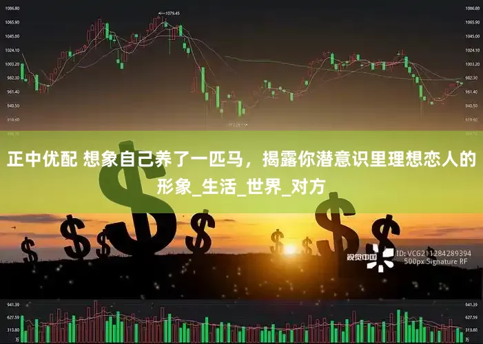正中优配 想象自己养了一匹马，揭露你潜意识里理想恋人的形象_生活_世界_对方