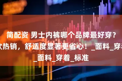 简配资 男士内裤哪个品牌最好穿？精选5款热销，舒适度显著更省心！_面料_穿着_标准
