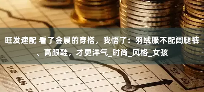 旺发速配 看了金晨的穿搭，我悟了：羽绒服不配阔腿裤、高跟鞋，才更洋气_时尚_风格_女孩
