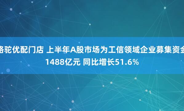骆驼优配门店 上半年A股市场为工信领域企业募集资金1488亿元 同比增长51.6%