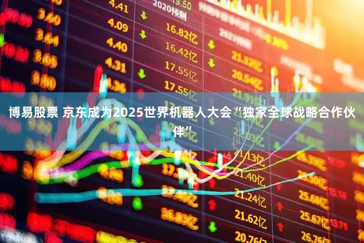 博易股票 京东成为2025世界机器人大会“独家全球战略合作伙伴”