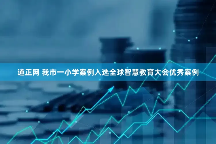 道正网 我市一小学案例入选全球智慧教育大会优秀案例