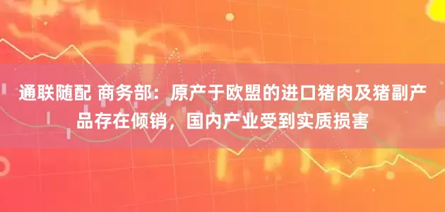 通联随配 商务部：原产于欧盟的进口猪肉及猪副产品存在倾销，国内产业受到实质损害