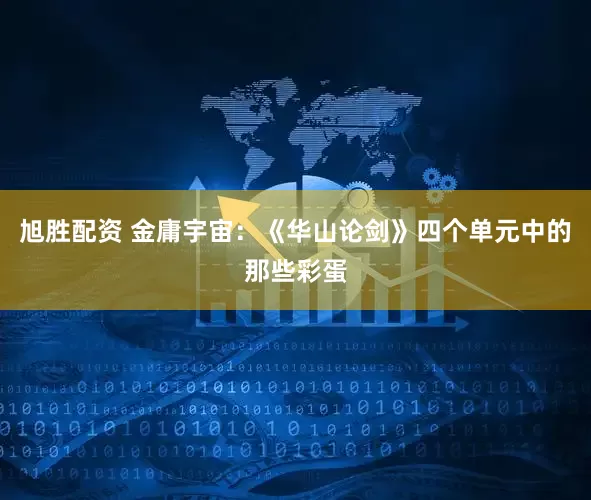 旭胜配资 金庸宇宙：《华山论剑》四个单元中的那些彩蛋