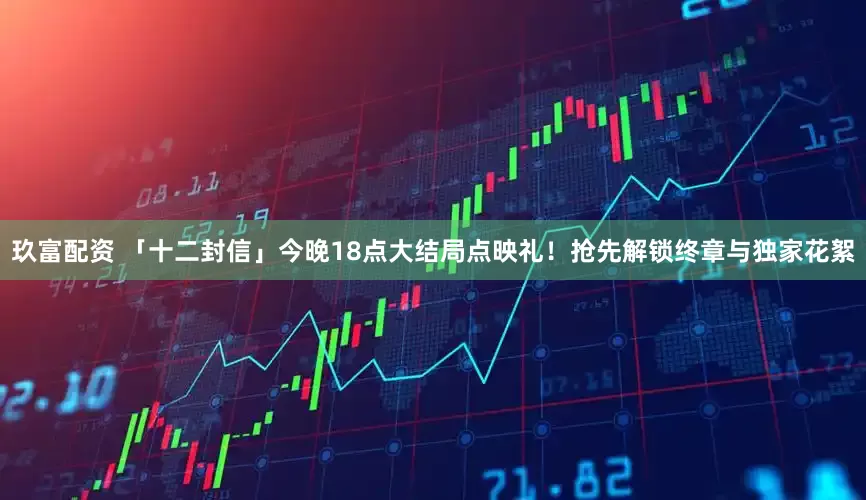 玖富配资 「十二封信」今晚18点大结局点映礼！抢先解锁终章与独家花絮