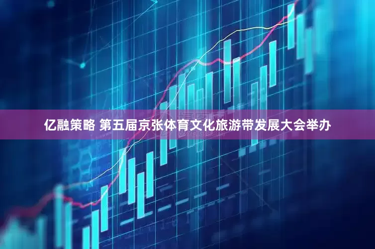 亿融策略 第五届京张体育文化旅游带发展大会举办