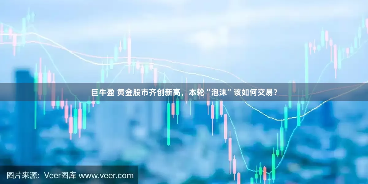 巨牛盈 黄金股市齐创新高，本轮“泡沫”该如何交易？