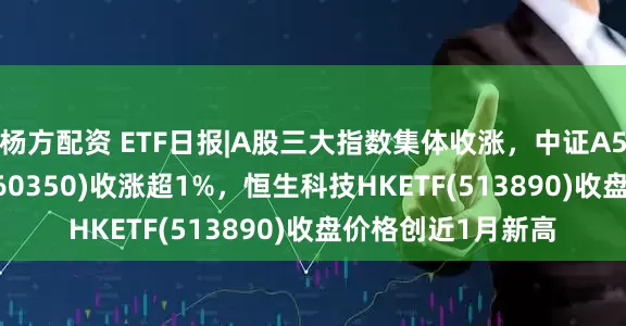 杨方配资 ETF日报|A股三大指数集体收涨，中证A50ETF指数基金(560350)收涨超1%，恒生科技HKETF(513890)收盘价格创近1月新高