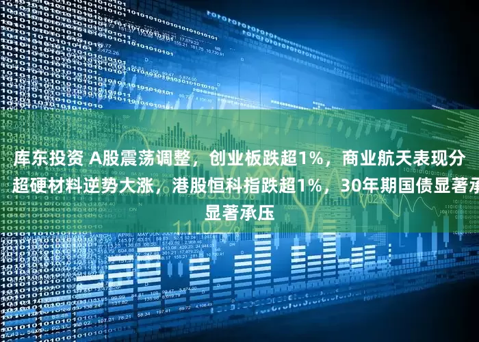 库东投资 A股震荡调整,创业板跌超1%,商业航天表现分化,超硬材料逆势大涨,港股恒科指跌超1%,30年期国债显著承压
