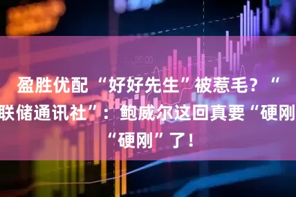 盈胜优配 “好好先生”被惹毛？“新美联储通讯社”：鲍威尔这回真要“硬刚”了！