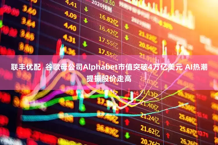 联丰优配  谷歌母公司Alphabet市值突破4万亿美元 AI热潮提振股价走高