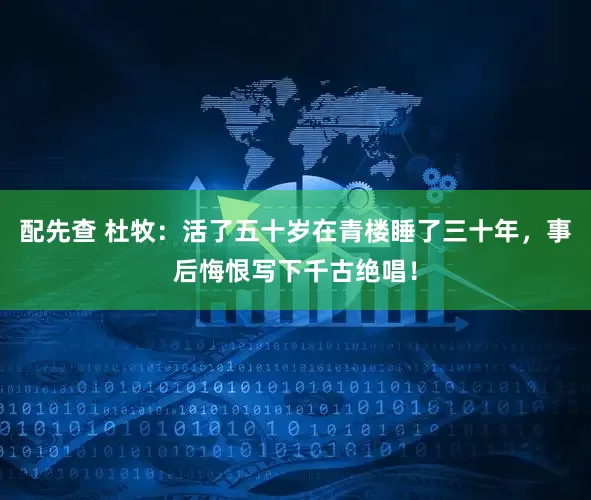 配先查 杜牧:活了五十岁在青楼睡了三十年,事后悔恨写下千古绝唱!