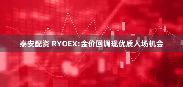 泰安配资 RYOEX:金价回调现优质入场机会