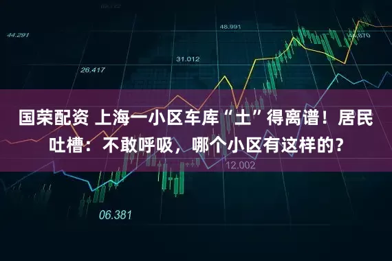 国荣配资 上海一小区车库“土”得离谱！居民吐槽：不敢呼吸，哪个小区有这样的？