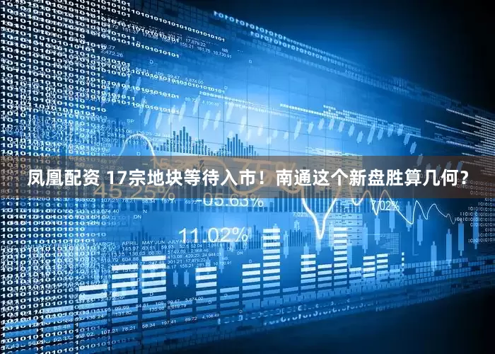 凤凰配资 17宗地块等待入市！南通这个新盘胜算几何？