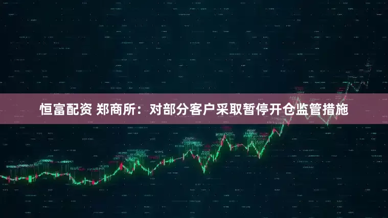 恒富配资 郑商所：对部分客户采取暂停开仓监管措施