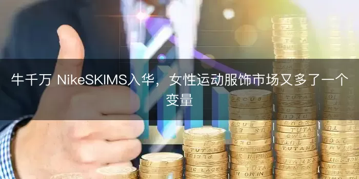 牛千万 NikeSKIMS入华，女性运动服饰市场又多了一个变量