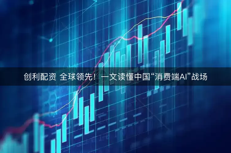 创利配资 全球领先！一文读懂中国“消费端AI”战场